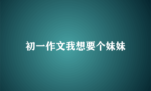 初一作文我想要个妹妹