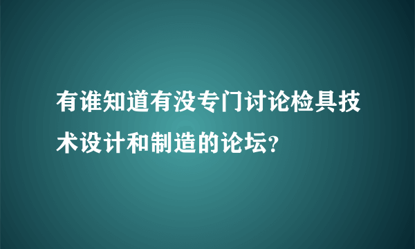 有谁知道有没专门讨论检具技术设计和制造的论坛？