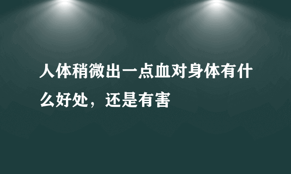 人体稍微出一点血对身体有什么好处，还是有害