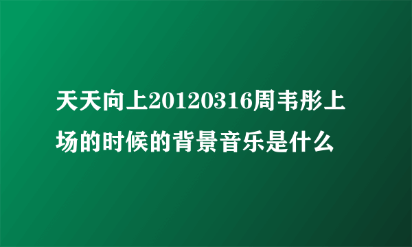 天天向上20120316周韦彤上场的时候的背景音乐是什么