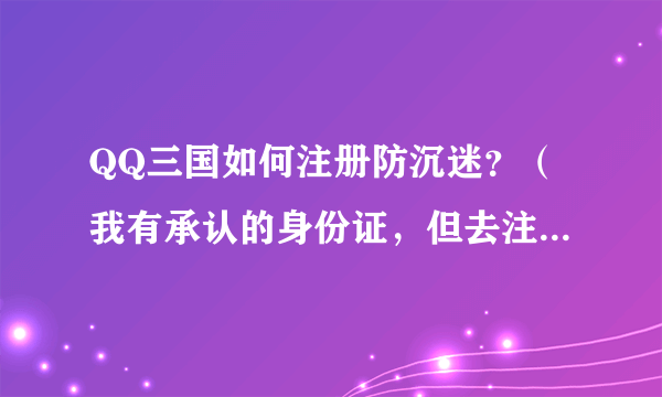 QQ三国如何注册防沉迷？（我有承认的身份证，但去注册不了这是为什么了呢？大家给个意见）