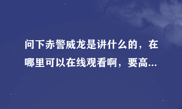 问下赤警威龙是讲什么的，在哪里可以在线观看啊，要高清不卡的