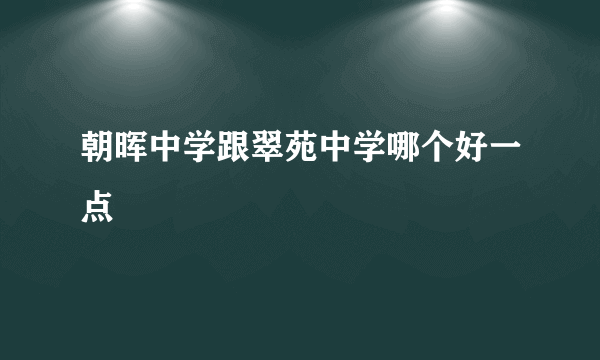 朝晖中学跟翠苑中学哪个好一点