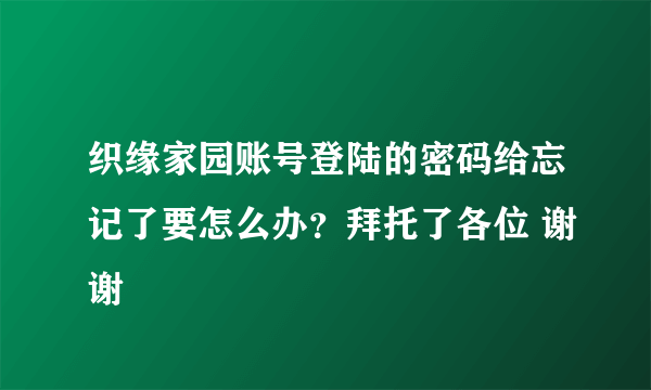 织缘家园账号登陆的密码给忘记了要怎么办？拜托了各位 谢谢