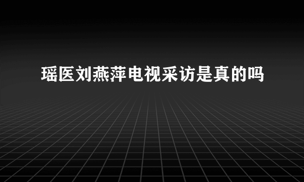 瑶医刘燕萍电视采访是真的吗