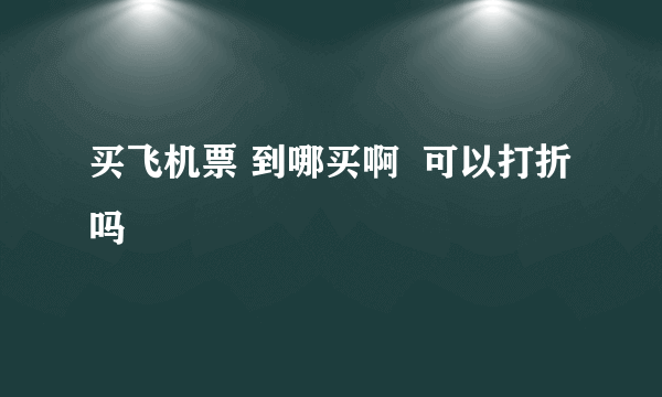 买飞机票 到哪买啊  可以打折吗