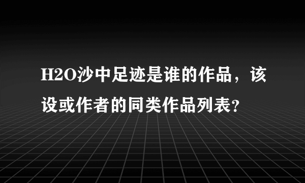 H2O沙中足迹是谁的作品，该设或作者的同类作品列表？