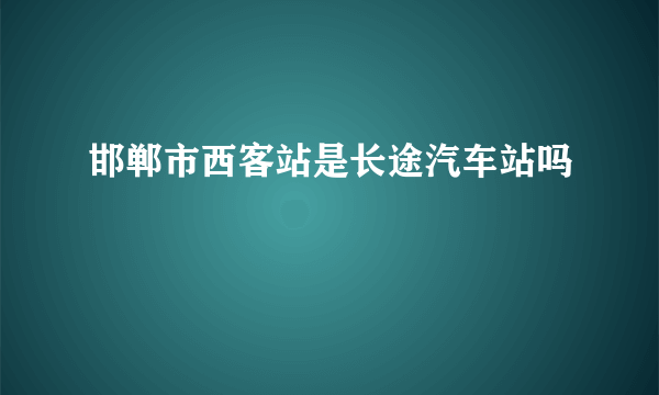 邯郸市西客站是长途汽车站吗