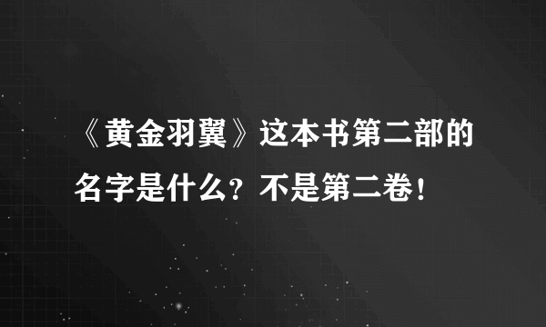 《黄金羽翼》这本书第二部的名字是什么？不是第二卷！