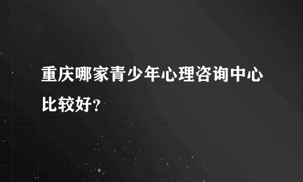 重庆哪家青少年心理咨询中心比较好？