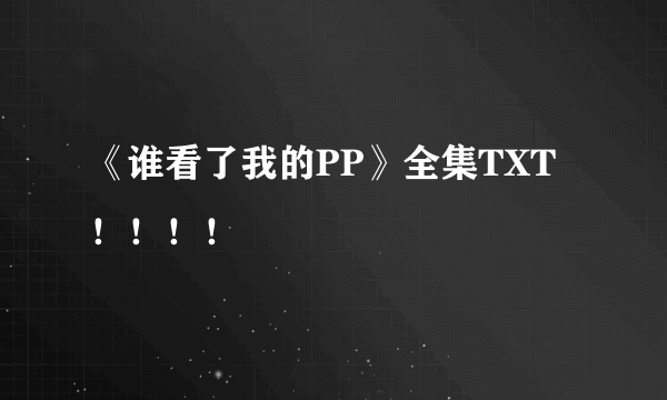 《谁看了我的PP》全集TXT！！！！