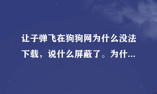 让子弹飞在狗狗网为什么没法下载，说什么屏蔽了。为什么啊？ 哪位大哥有高清的 BT种子？