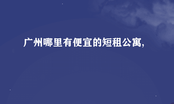 广州哪里有便宜的短租公寓,