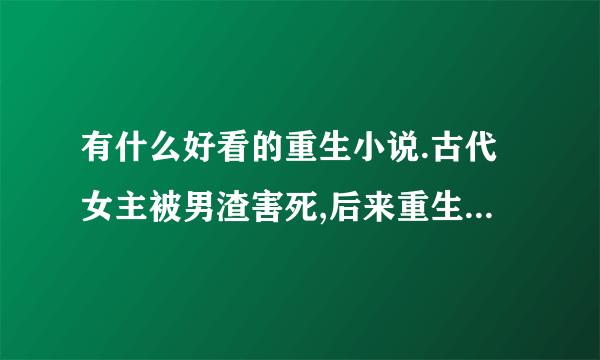 有什么好看的重生小说.古代女主被男渣害死,后来重生报复男渣的小说,此男渣不是男主。