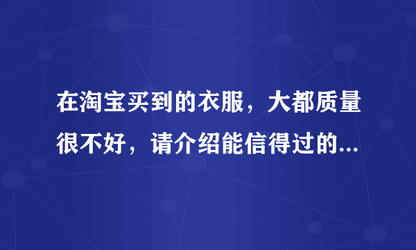 在淘宝买到的衣服，大都质量很不好，请介绍能信得过的 网址，女装。