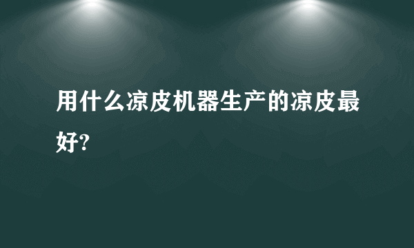 用什么凉皮机器生产的凉皮最好?