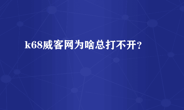 k68威客网为啥总打不开？