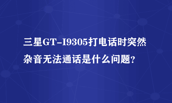 三星GT-I9305打电话时突然杂音无法通话是什么问题？