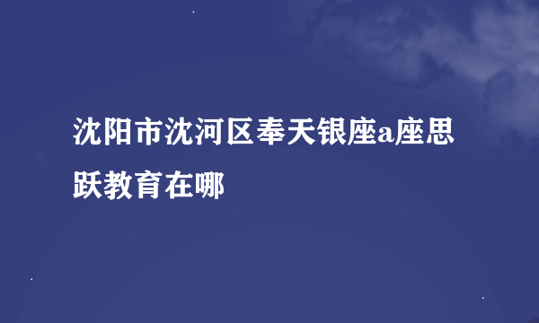 沈阳市沈河区奉天银座a座思跃教育在哪