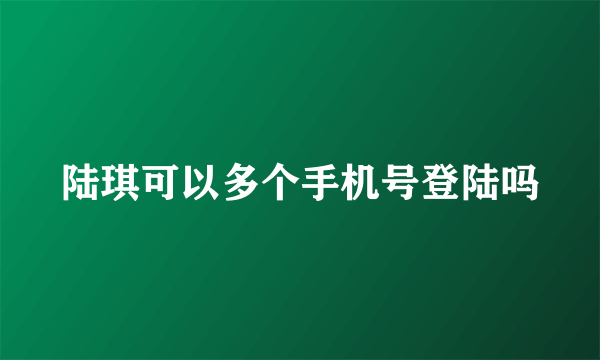 陆琪可以多个手机号登陆吗