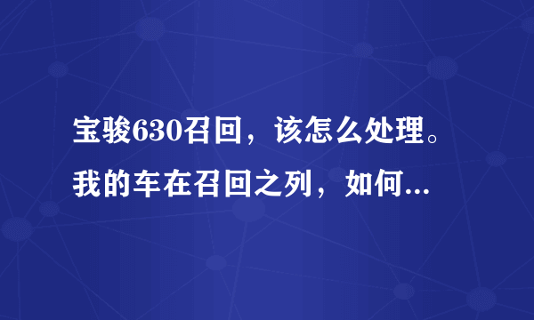 宝骏630召回，该怎么处理。我的车在召回之列，如何不挨4S忽悠?