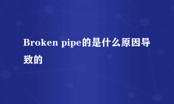 Broken pipe的是什么原因导致的