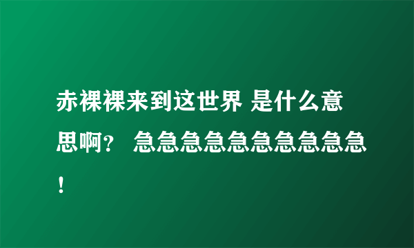 赤裸裸来到这世界 是什么意思啊？ 急急急急急急急急急急！