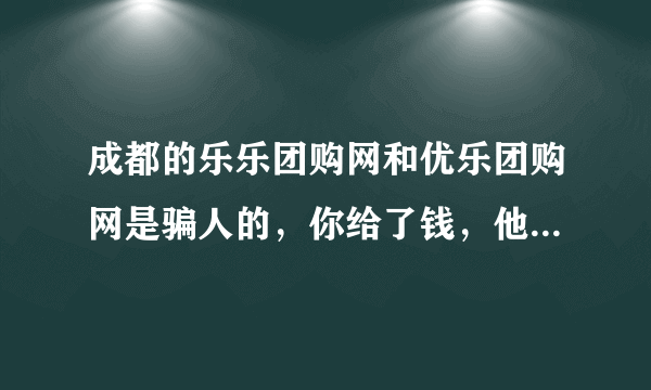 成都的乐乐团购网和优乐团购网是骗人的，你给了钱，他们不会给你货！！！！大家注意了哦，千万不要被他们