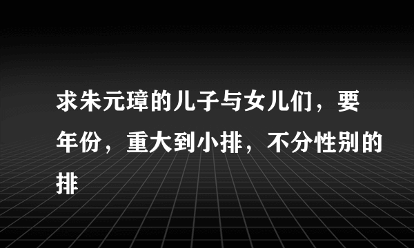 求朱元璋的儿子与女儿们，要年份，重大到小排，不分性别的排