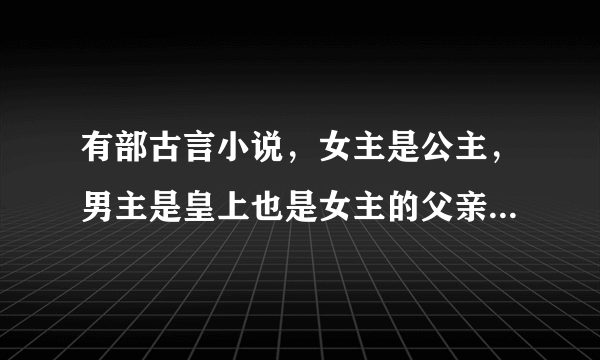 有部古言小说，女主是公主，男主是皇上也是女主的父亲，男配角是女主的皇兄，很喜欢女主，甚至是为她而死