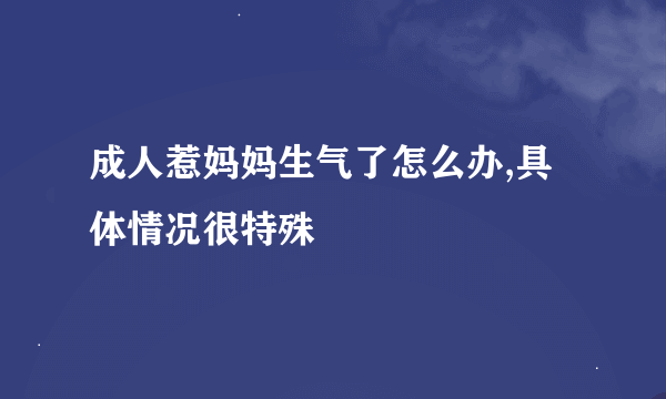 成人惹妈妈生气了怎么办,具体情况很特殊