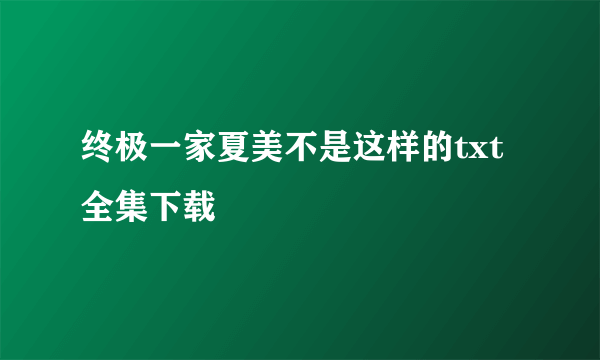 终极一家夏美不是这样的txt全集下载