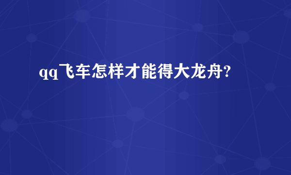 qq飞车怎样才能得大龙舟?