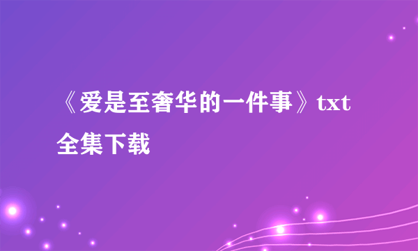 《爱是至奢华的一件事》txt全集下载