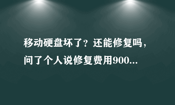 移动硬盘坏了？还能修复吗，问了个人说修复费用900至1500元