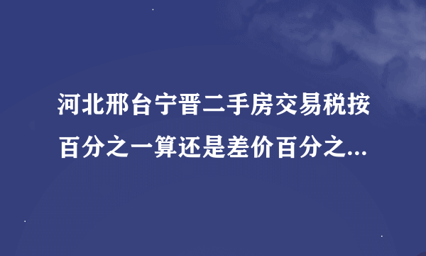 河北邢台宁晋二手房交易税按百分之一算还是差价百分之二十算呢？