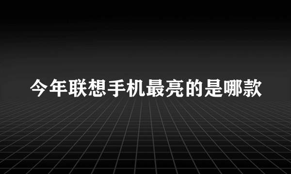 今年联想手机最亮的是哪款