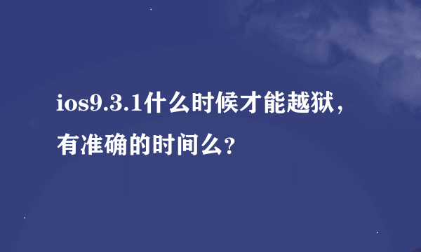 ios9.3.1什么时候才能越狱，有准确的时间么？