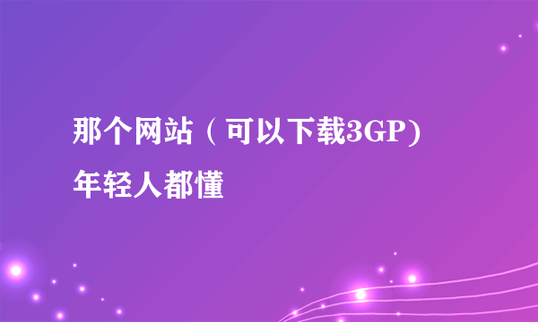 那个网站（可以下载3GP)      年轻人都懂