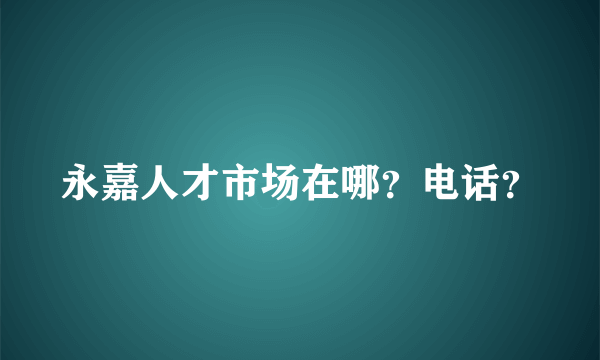 永嘉人才市场在哪？电话？