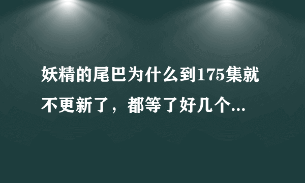 妖精的尾巴为什么到175集就不更新了，都等了好几个月了....