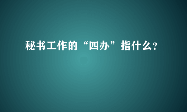 秘书工作的“四办”指什么？