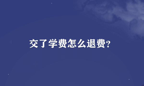 交了学费怎么退费？