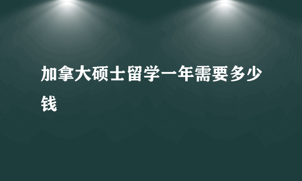 加拿大硕士留学一年需要多少钱