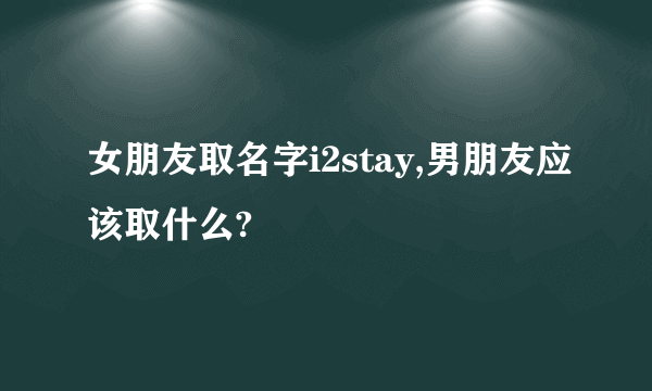 女朋友取名字i2stay,男朋友应该取什么?