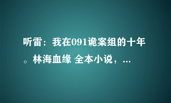 听雷：我在091诡案组的十年。林海血缘 全本小说，带结局的