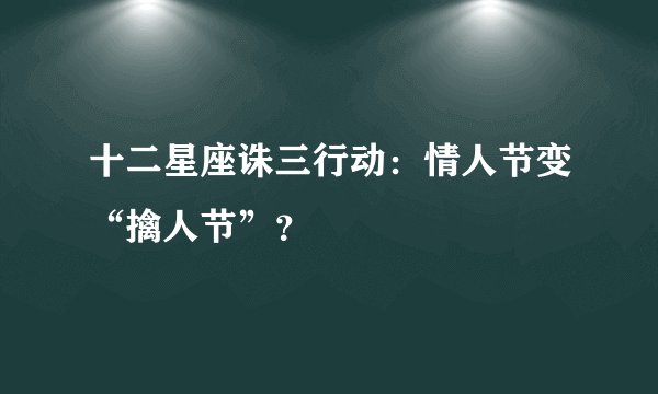 十二星座诛三行动：情人节变“擒人节”？