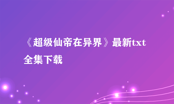 《超级仙帝在异界》最新txt全集下载