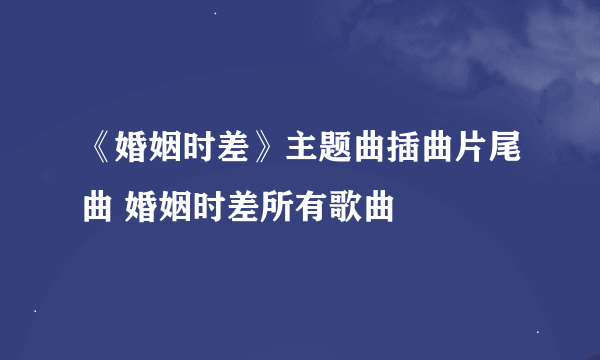 《婚姻时差》主题曲插曲片尾曲 婚姻时差所有歌曲