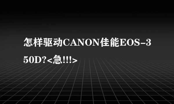 怎样驱动CANON佳能EOS-350D?<急!!!>